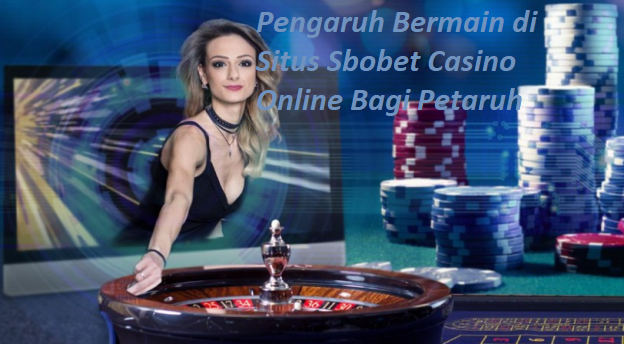Pengaruh Bermain di Situs Sbobet Casino Online Bagi Petaruh
