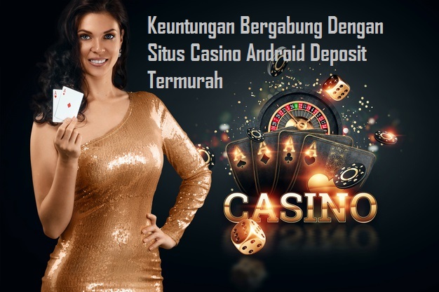 Keuntungan Bergabung Dengan Situs Casino Android Deposit Termurah